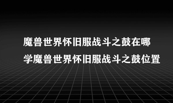 魔兽世界怀旧服战斗之鼓在哪学魔兽世界怀旧服战斗之鼓位置