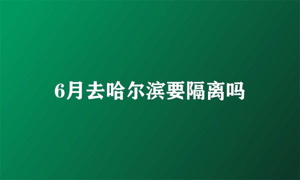 6月去哈尔滨要隔离吗