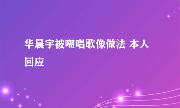 华晨宇被嘲唱歌像做法 本人回应