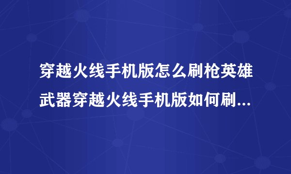 穿越火线手机版怎么刷枪英雄武器穿越火线手机版如何刷枪英雄武器