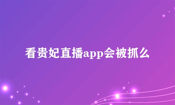 看贵妃直播app会被抓么