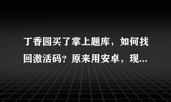 丁香园买了掌上题库，如何找回激活码？原来用安卓，现在换苹果手机，激活码还能用吗？