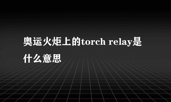 奥运火炬上的torch relay是什么意思