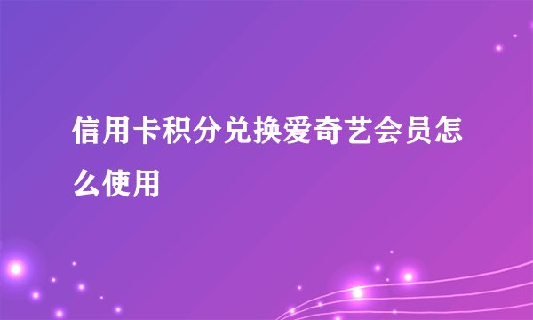 信用卡积分兑换爱奇艺会员怎么使用