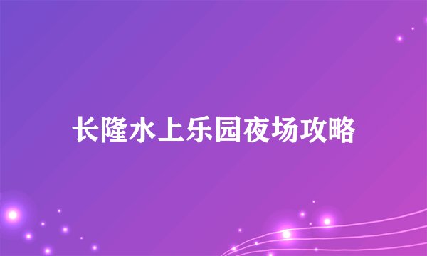 长隆水上乐园夜场攻略