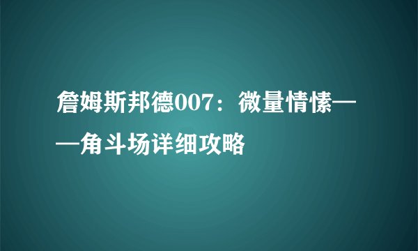 詹姆斯邦德007：微量情愫——角斗场详细攻略