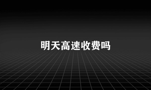 明天高速收费吗