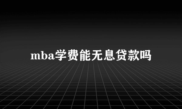 mba学费能无息贷款吗