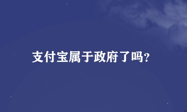 支付宝属于政府了吗？