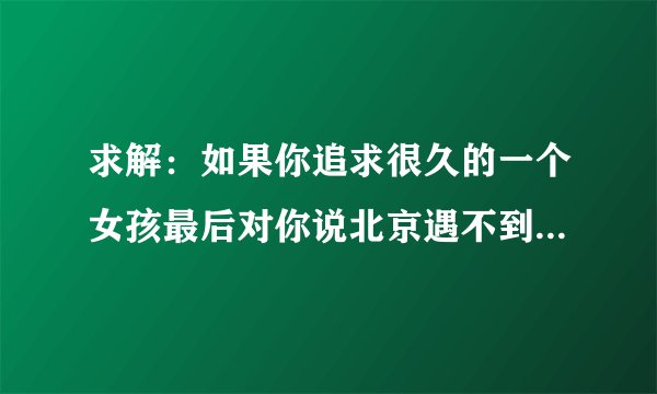 求解：如果你追求很久的一个女孩最后对你说北京遇不到西雅图，是什么意思？