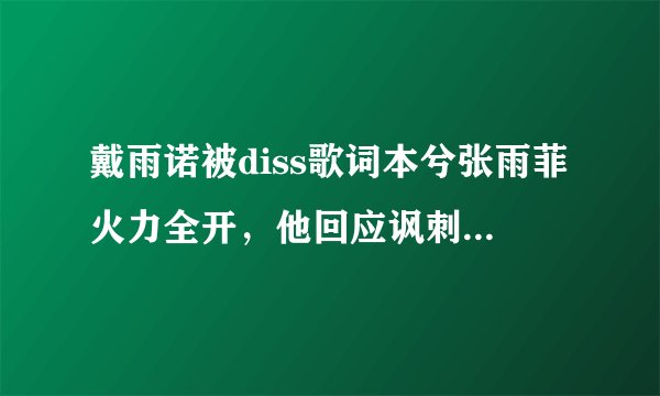 戴雨诺被diss歌词本兮张雨菲火力全开，他回应讽刺对方太懦弱？