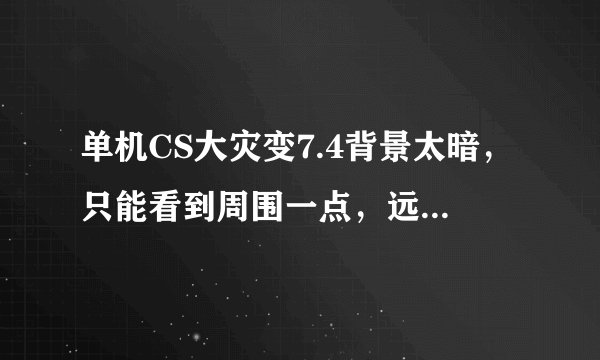 单机CS大灾变7.4背景太暗，只能看到周围一点，远处全是黑暗的背景，JU根本看不见，怎么调亮啊