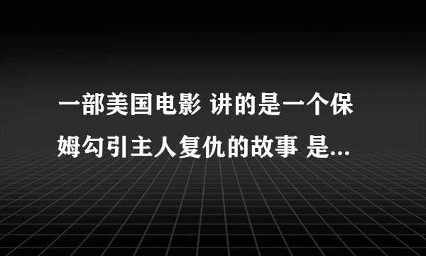 一部美国电影 讲的是一个保姆勾引主人复仇的故事 是什么电影