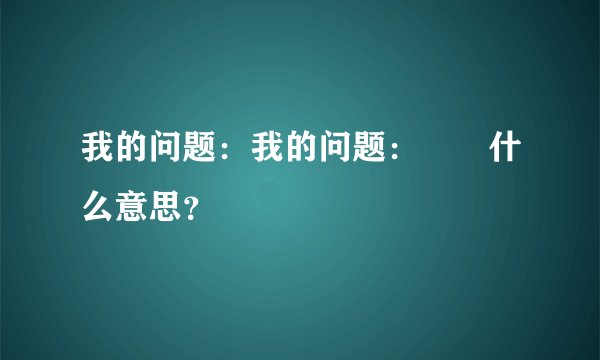 我的问题：我的问题：乂氼什么意思？