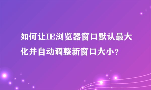如何让IE浏览器窗口默认最大化并自动调整新窗口大小？