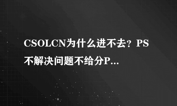 CSOLCN为什么进不去？PS 不解决问题不给分PS的PS虽然是10分悬赏 但是分我会加的我第一次提问绝对守信