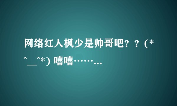 网络红人枫少是帅哥吧？？(*^__^*) 嘻嘻……谁知道啊 ！！