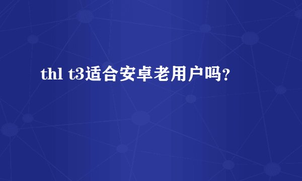thl t3适合安卓老用户吗？