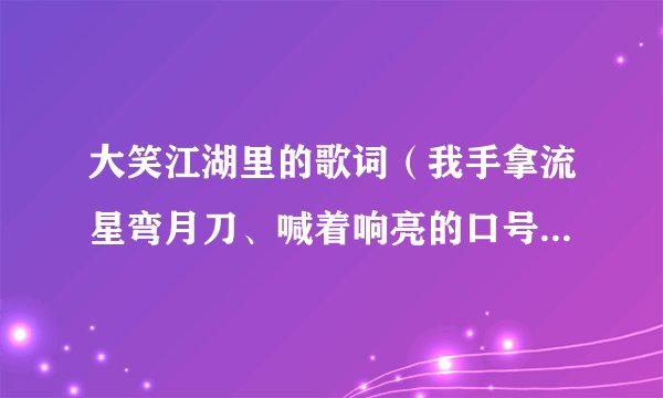大笑江湖里的歌词（我手拿流星弯月刀、喊着响亮的口号。）这是什么歌