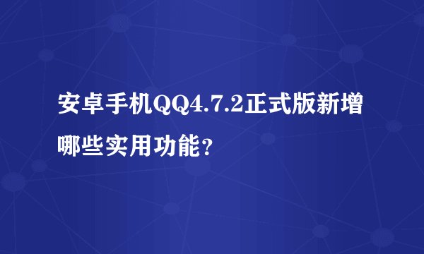 安卓手机QQ4.7.2正式版新增哪些实用功能？