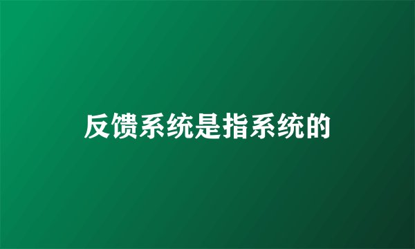 反馈系统是指系统的