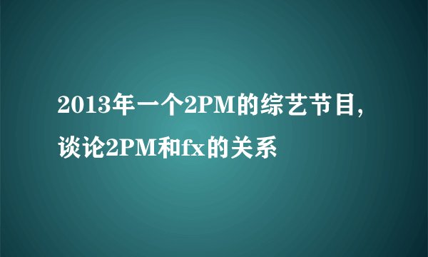 2013年一个2PM的综艺节目,谈论2PM和fx的关系
