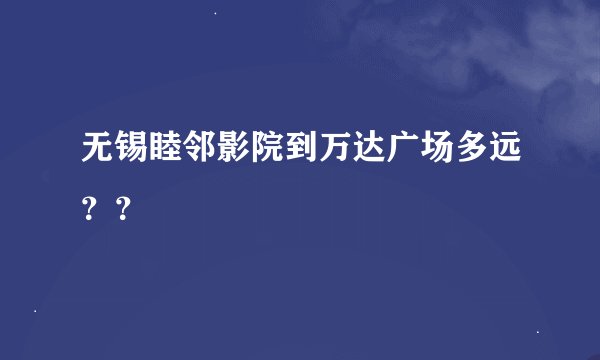 无锡睦邻影院到万达广场多远？？