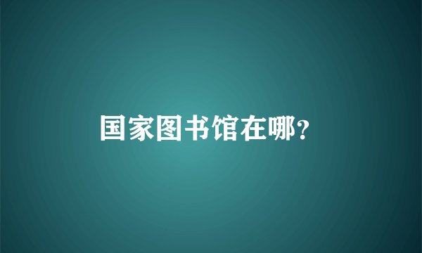 国家图书馆在哪？