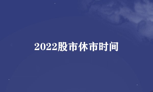 2022股市休市时间