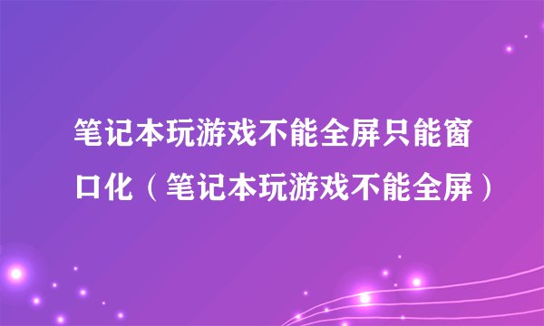 笔记本玩游戏不能全屏只能窗口化（笔记本玩游戏不能全屏）