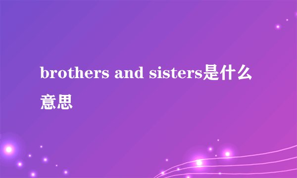 brothers and sisters是什么意思