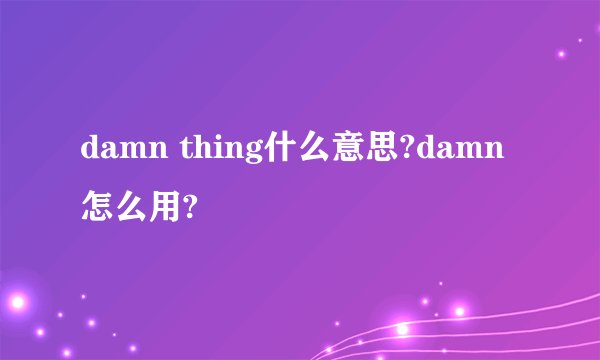 damn thing什么意思?damn怎么用?