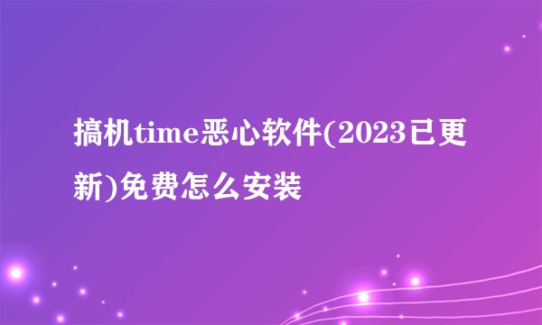 搞机time恶心软件(2023已更新)免费怎么安装