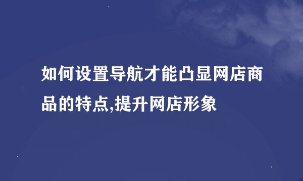 如何设置导航才能凸显网店商品的特点,提升网店形象