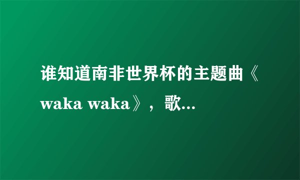 谁知道南非世界杯的主题曲《waka waka》,歌词、中文意思、译音@!#¥%……&