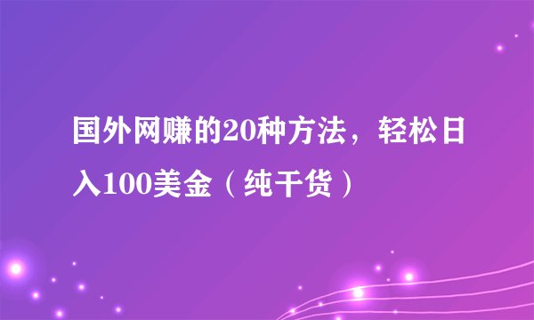 国外网赚的20种方法，轻松日入100美金（纯干货）