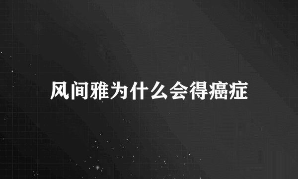 风间雅为什么会得癌症