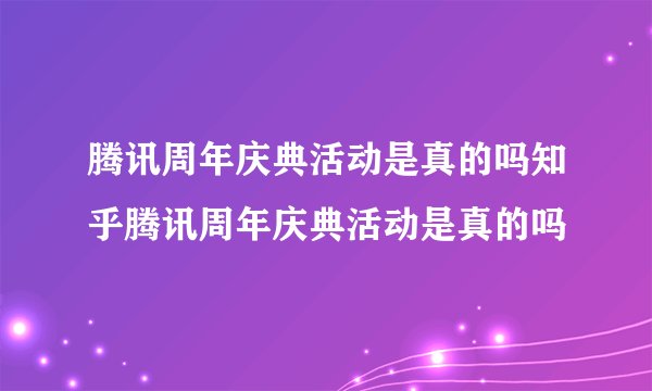 腾讯周年庆典活动是真的吗知乎腾讯周年庆典活动是真的吗