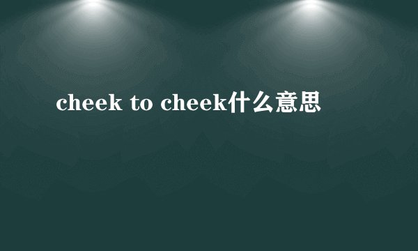 cheek to cheek什么意思