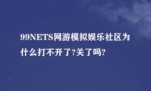 99NETS网游模拟娱乐社区为什么打不开了?关了吗?