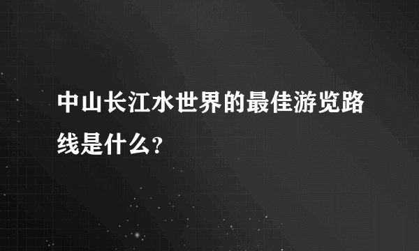 中山长江水世界的最佳游览路线是什么？