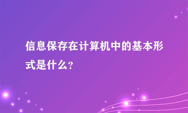 信息保存在计算机中的基本形式是什么？