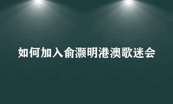 如何加入俞灏明港澳歌迷会