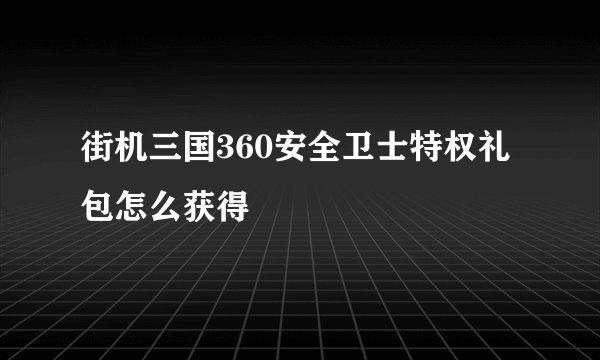 街机三国360安全卫士特权礼包怎么获得