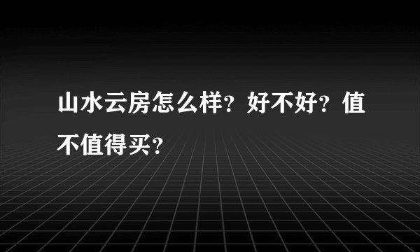 山水云房怎么样？好不好？值不值得买？