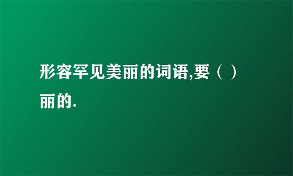 形容罕见美丽的词语,要（）丽的.
