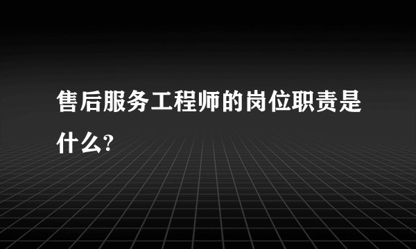 售后服务工程师的岗位职责是什么?
