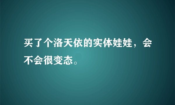 买了个洛天依的实体娃娃，会不会很变态。