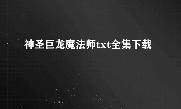 神圣巨龙魔法师txt全集下载