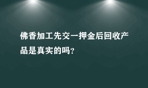 佛香加工先交一押金后回收产品是真实的吗？